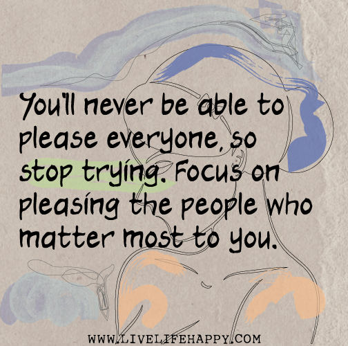 You'll never be able to please everyone, so stop trying. Focus on pleasing  the people