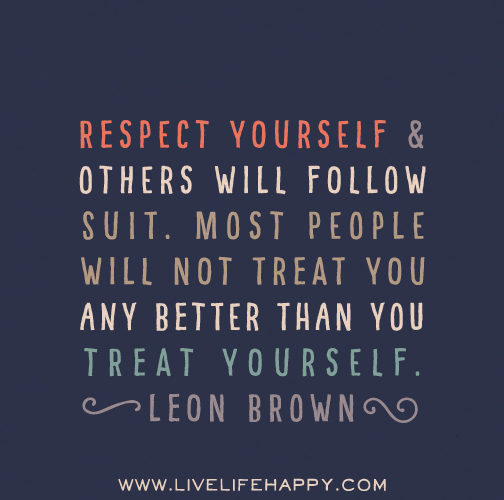 Respect yourself and others will follow suit. Most people will not treat you any better than you treat yourself. -Leon Brown