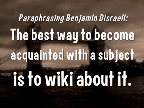 Paraphrasing Benjamin Disraeli: The best way to become acquainted with a subject is to wiki about it.