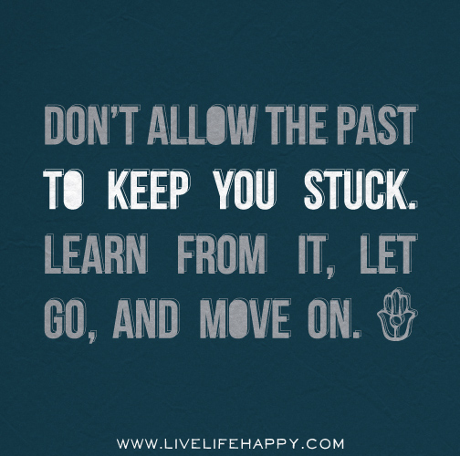 Don't allow the past to keep you stuck. Learn from it, let go, and move on.