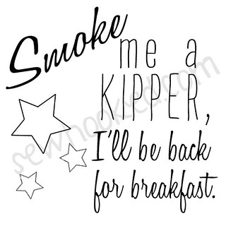 Smoke me a kipper, I'll be back for breakfast