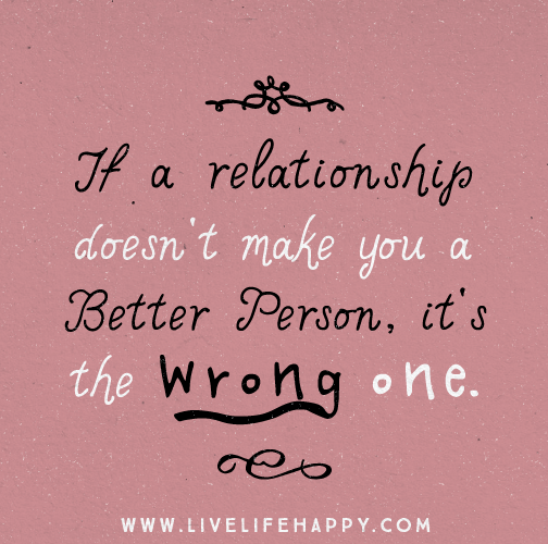 If a relationship doesn't make you a better person, it's the wrong one.
