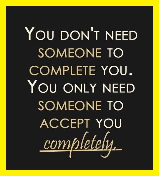 You don't need someone to complete you. You only need someone to accept you completely!