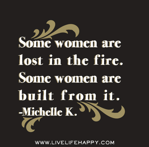 Some women are lost in the fire. Some women are built from it. - Michelle K.